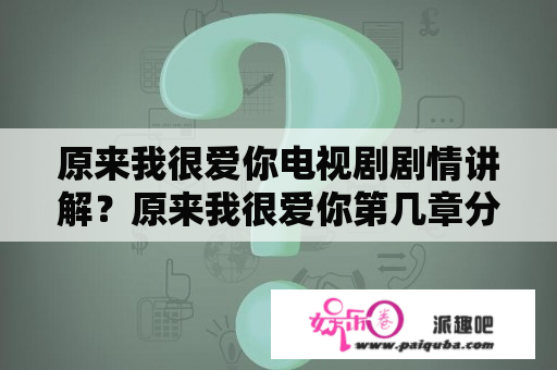 原来我很爱你电视剧剧情讲解？原来我很爱你第几章分手的？