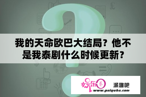 我的天命欧巴大结局？他不是我泰剧什么时候更新？