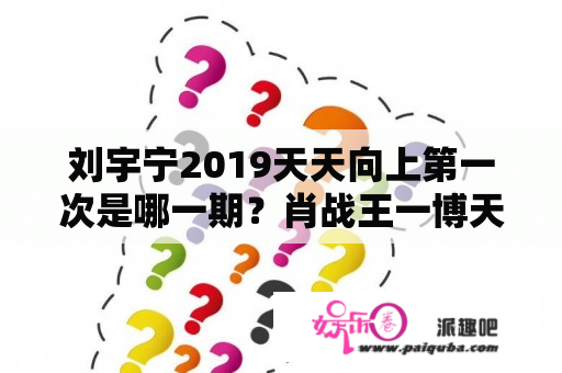 刘宇宁2019天天向上第一次是哪一期？肖战王一博天天向上同期是第几季？