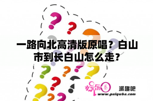 一路向北高清版原唱？白山市到长白山怎么走？