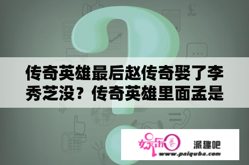 传奇英雄最后赵传奇娶了李秀芝没？传奇英雄里面孟是谁？