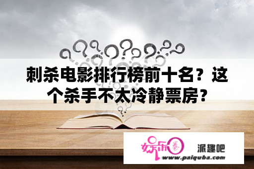 刺杀电影排行榜前十名？这个杀手不太冷静票房？