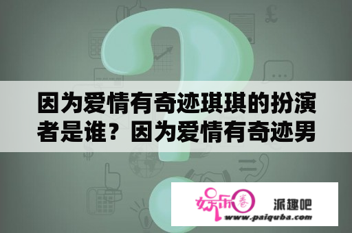 因为爱情有奇迹琪琪的扮演者是谁？因为爱情有奇迹男主角是谁？