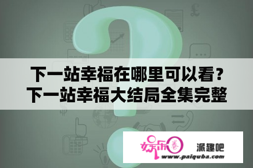 下一站幸福在哪里可以看？下一站幸福大结局全集完整版？