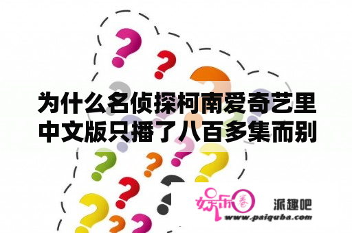 为什么名侦探柯南爱奇艺里中文版只播了八百多集而别的却已经有九百多集了，这是怎么回事？他还会更吗？为什么名侦探柯南中文版少了那么多集？