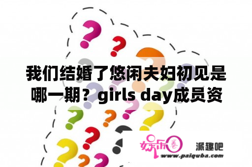 我们结婚了悠闲夫妇初见是哪一期？girls day成员资料？