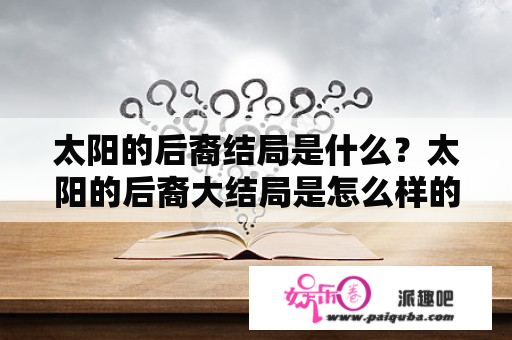 太阳的后裔结局是什么？太阳的后裔大结局是怎么样的？