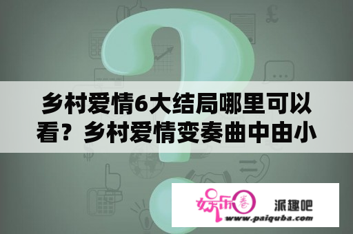 乡村爱情6大结局哪里可以看？乡村爱情变奏曲中由小提琴独奏的背景音乐（较伤感）是什么曲子？