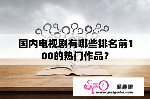 国内电视剧有哪些排名前100的热门作品？