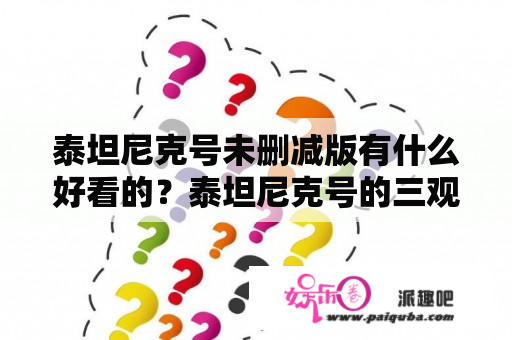 泰坦尼克号未删减版有什么好看的？泰坦尼克号的三观正确吗？