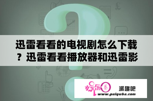 迅雷看看的电视剧怎么下载？迅雷看看播放器和迅雷影音的区别？