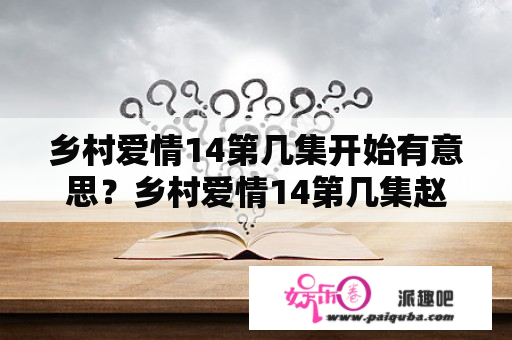 乡村爱情14第几集开始有意思？乡村爱情14第几集赵四做菜？