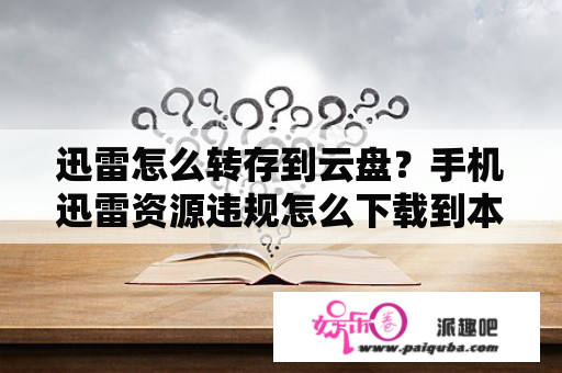 迅雷怎么转存到云盘？手机迅雷资源违规怎么下载到本地？