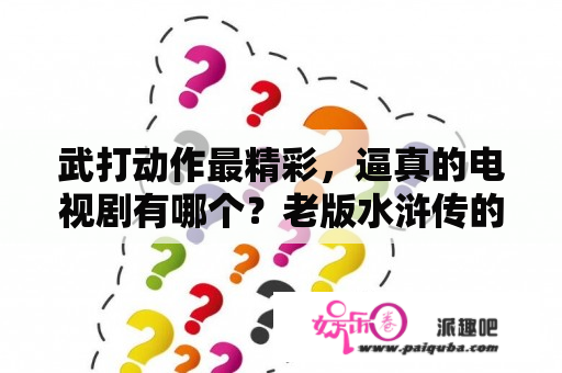 武打动作最精彩，逼真的电视剧有哪个？老版水浒传的武指是谁？