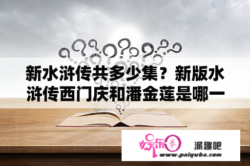 新水浒传共多少集？新版水浒传西门庆和潘金莲是哪一集？