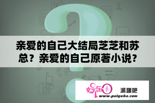 亲爱的自己大结局芝芝和苏总？亲爱的自己原著小说？