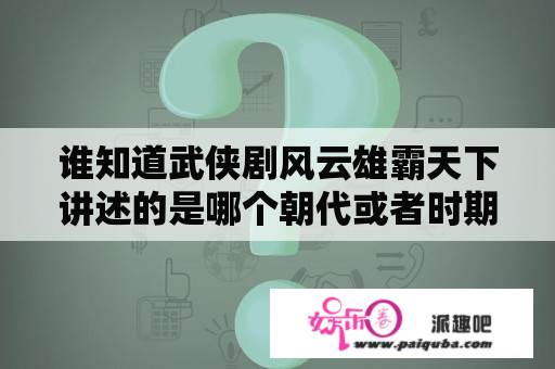 谁知道武侠剧风云雄霸天下讲述的是哪个朝代或者时期,极求答案？风云雄霸天下风云扮演者？