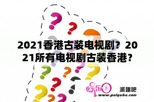 2021香港古装电视剧？2021所有电视剧古装香港？