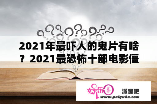 2021年最吓人的鬼片有啥？2021最恐怖十部电影僵尸片？