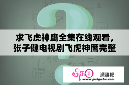 求飞虎神鹰全集在线观看，张子健电视剧飞虎神鹰完整播放？为什么飞虎神鹰到后面就不能看了？