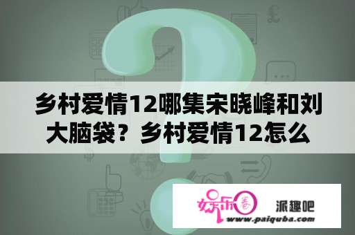 乡村爱情12哪集宋晓峰和刘大脑袋？乡村爱情12怎么不更新了？