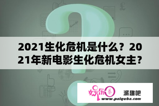 2021生化危机是什么？2021年新电影生化危机女主？