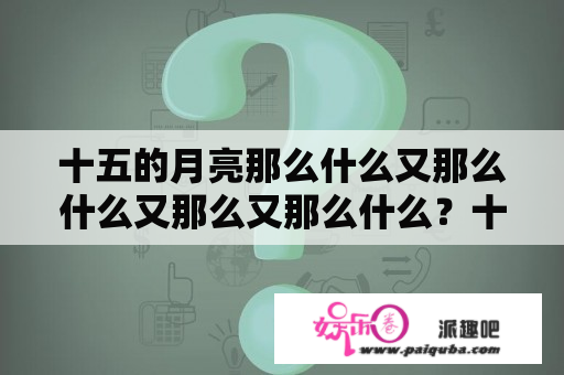 十五的月亮那么什么又那么什么又那么又那么什么？十五的月亮圆得像什么？