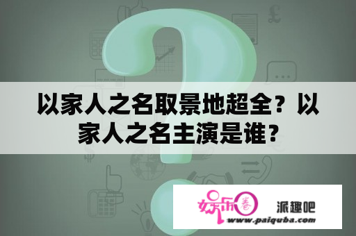 以家人之名取景地超全？以家人之名主演是谁？