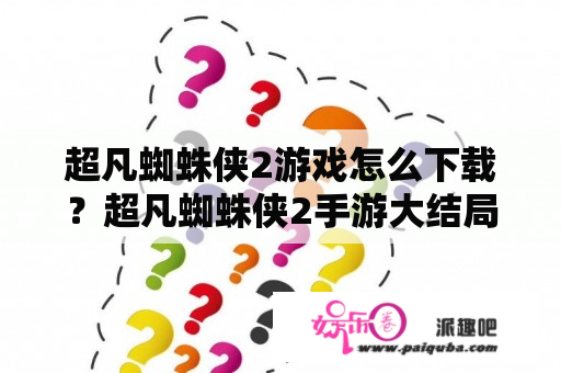 超凡蜘蛛侠2游戏怎么下载？超凡蜘蛛侠2手游大结局后该干什么？