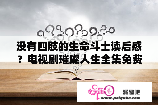 没有四肢的生命斗士读后感？电视剧璀璨人生全集免费观看