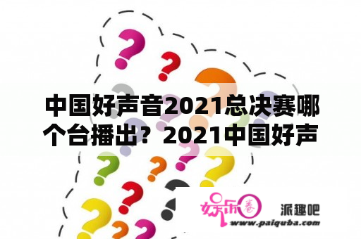 中国好声音2021总决赛哪个台播出？2021中国好声音决赛几时直播？