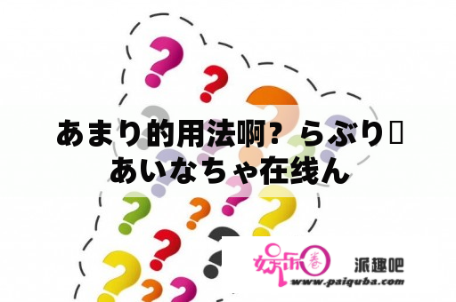 あまり的用法啊？らぶりーあいなちゃ在线ん