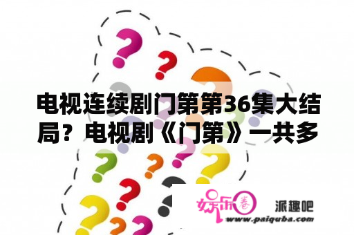 电视连续剧门第第36集大结局？电视剧《门第》一共多少集第36集大结局剧情介绍？