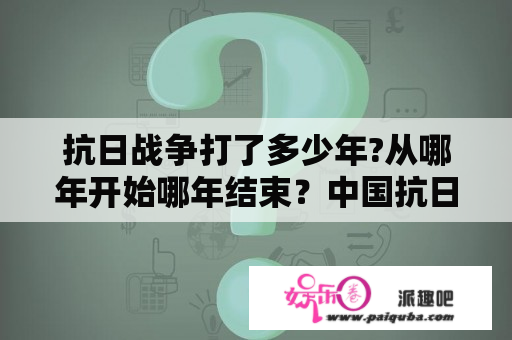 抗日战争打了多少年?从哪年开始哪年结束？中国抗日有多少人？