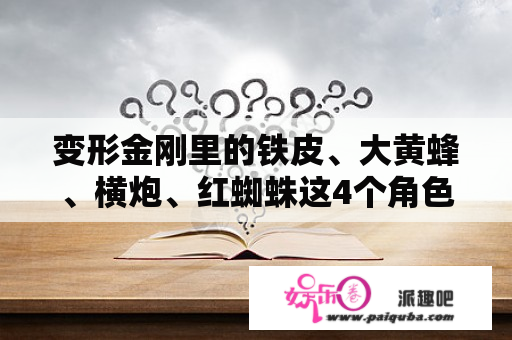 变形金刚里的铁皮、大黄蜂、横炮、红蜘蛛这4个角色战斗力谁强，给排个座次吧！我说单挑哦！谢谢？变形金刚图片人物介绍？