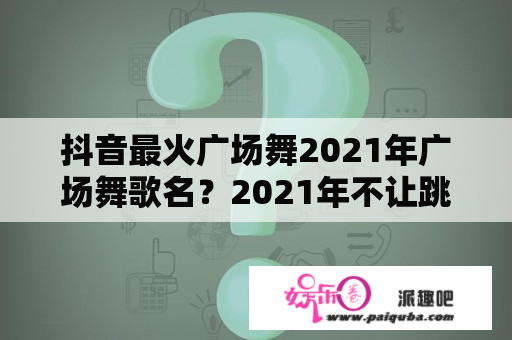 抖音最火广场舞2021年广场舞歌名？2021年不让跳广场舞吗？