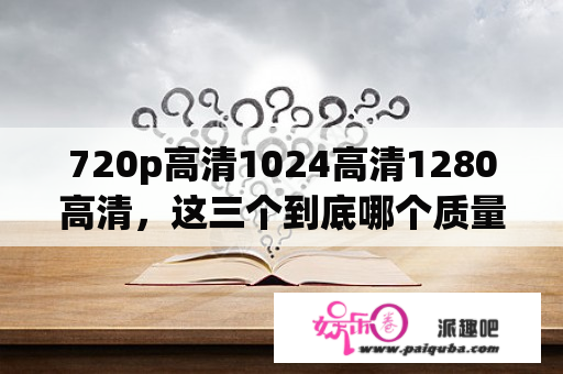 720p高清1024高清1280高清，这三个到底哪个质量最好？音乐sd与hd的区别？