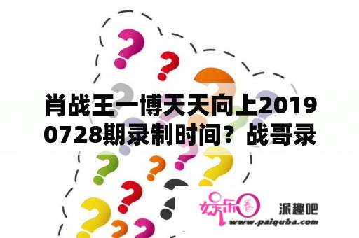 肖战王一博天天向上20190728期录制时间？战哥录制天天向上是哪一期？