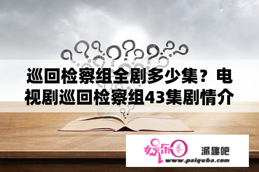 巡回检察组全剧多少集？电视剧巡回检察组43集剧情介绍？