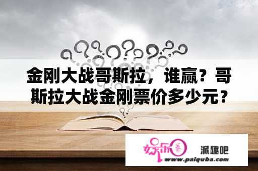 金刚大战哥斯拉，谁赢？哥斯拉大战金刚票价多少元？