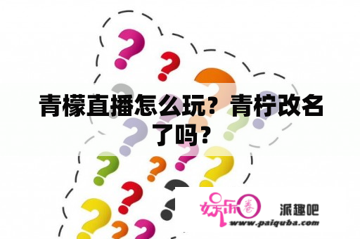 青檬直播怎么玩？青柠改名了吗？