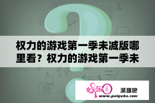 权力的游戏第一季未减版哪里看？权力的游戏第一季未删版多长时间？