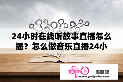 24小时在线听故事直播怎么播？怎么做音乐直播24小时在线听？