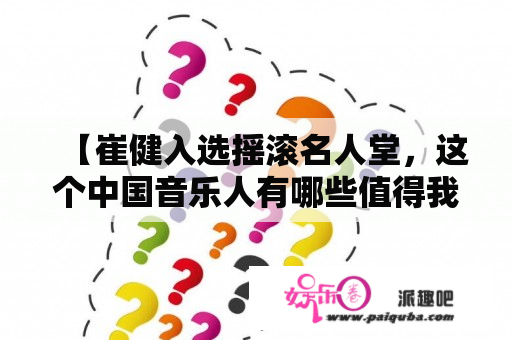 【崔健入选摇滚名人堂，这个中国音乐人有哪些值得我们关注的地方？】