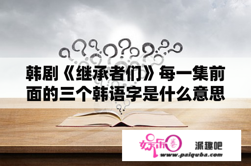 韩剧《继承者们》每一集前面的三个韩语字是什么意思？继承者们英道什么时候喜欢女主？