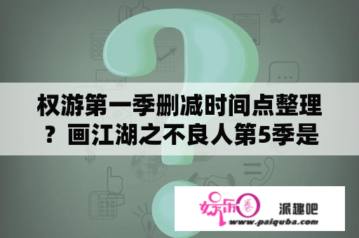 权游第一季删减时间点整理？画江湖之不良人第5季是否被删？