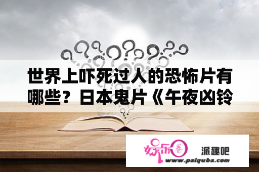 世界上吓死过人的恐怖片有哪些？日本鬼片《午夜凶铃》的原版真的吓死人么?到底是怎么的一种恐怖？