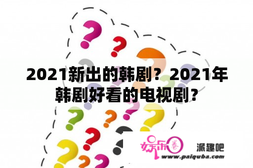 2021新出的韩剧？2021年韩剧好看的电视剧？