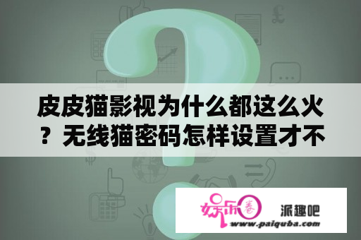 皮皮猫影视为什么都这么火？无线猫密码怎样设置才不会被任何安卓手机破解？