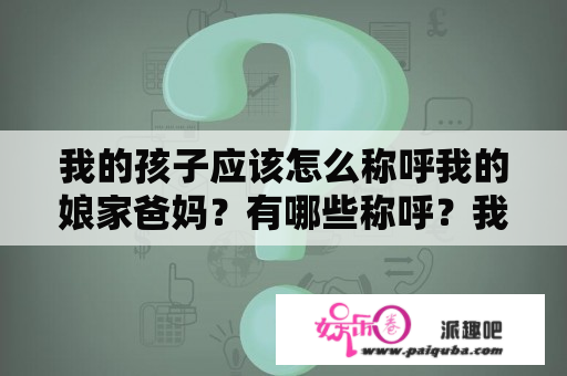 我的孩子应该怎么称呼我的娘家爸妈？有哪些称呼？我的父亲母亲电视剧